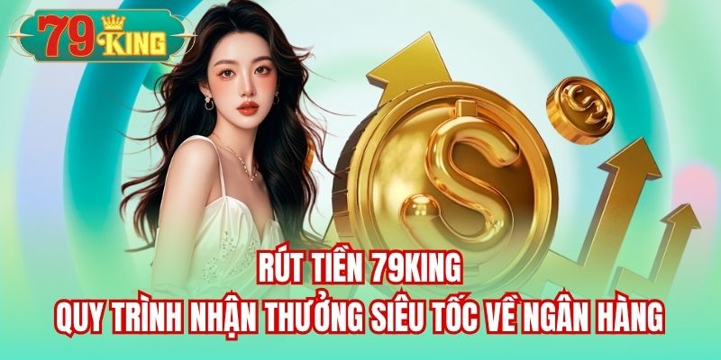 You are currently viewing Rút Tiền 79King | Quy Trình Nhận Thưởng Siêu Tốc Về Ngân Hàng